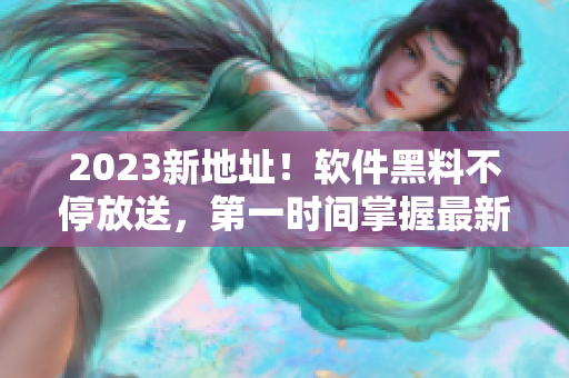 2023新地址！软件黑料不停放送，第一时间掌握最新资讯！