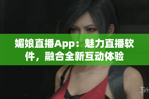 媚娘直播App：魅力直播软件，融合全新互动体验