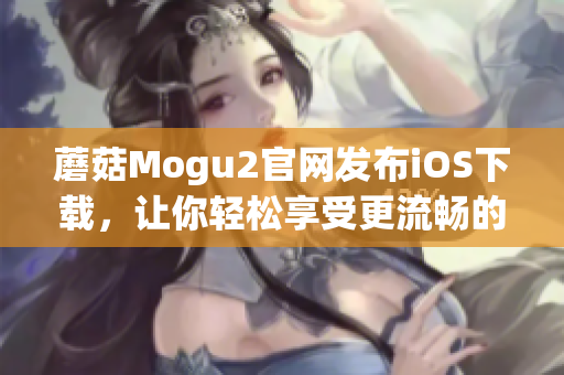 蘑菇Mogu2官网发布iOS下载，让你轻松享受更流畅的软件使用体验！