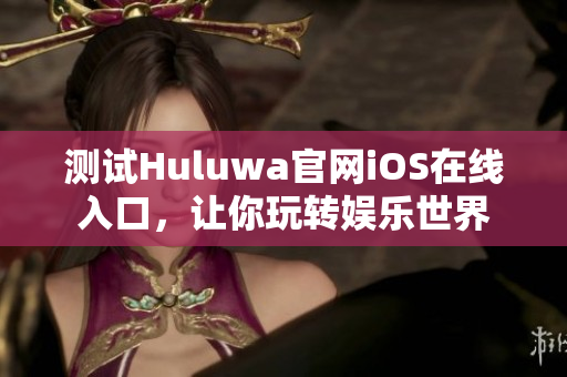 测试Huluwa官网iOS在线入口，让你玩转娱乐世界