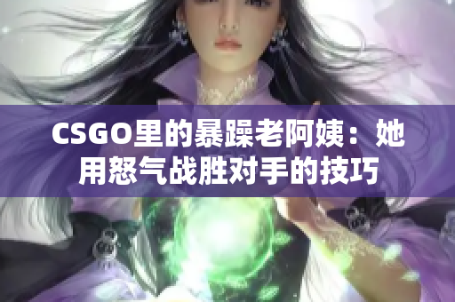 CSGO里的暴躁老阿姨：她用怒气战胜对手的技巧