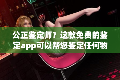 公正鉴定师？这款免费的鉴定app可以帮您鉴定任何物品