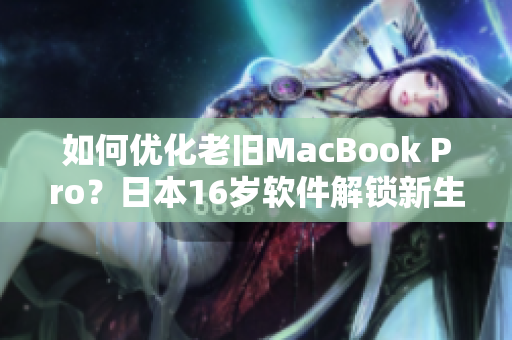 如何优化老旧MacBook Pro？日本16岁软件解锁新生代电脑