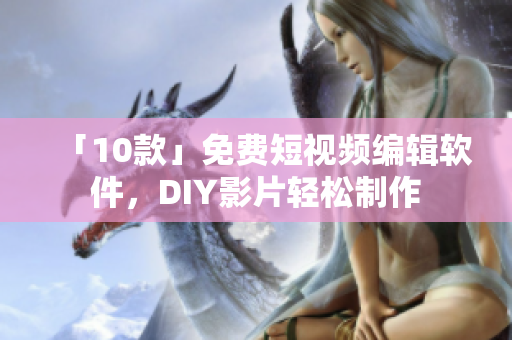 「10款」免费短视频编辑软件，DIY影片轻松制作