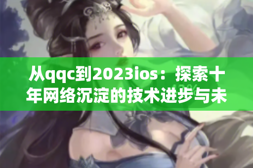 从qqc到2023ios：探索十年网络沉淀的技术进步与未来趋势