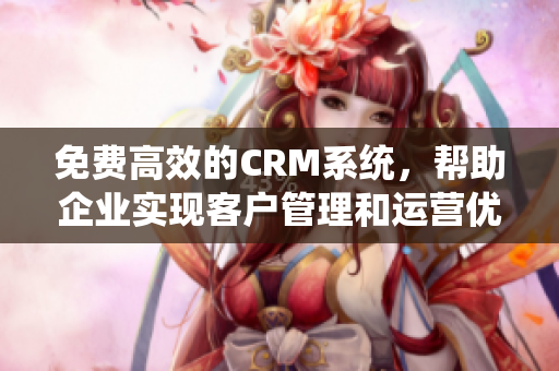 免费高效的CRM系统，帮助企业实现客户管理和运营优化