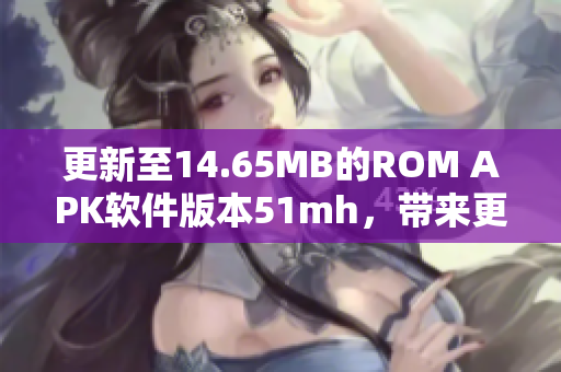 更新至14.65MB的ROM APK软件版本51mh，带来更多强大与稳定的功能