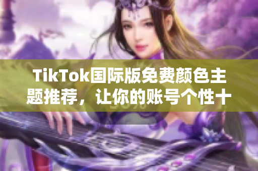 TikTok国际版免费颜色主题推荐，让你的账号个性十足