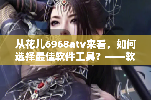 从花儿6968atv来看，如何选择最佳软件工具？——软件选择与优化指南