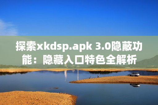 探索xkdsp.apk 3.0隐蔽功能：隐藏入口特色全解析