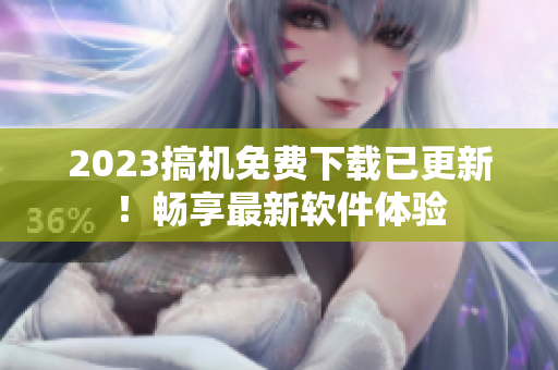 2023搞机免费下载已更新！畅享最新软件体验