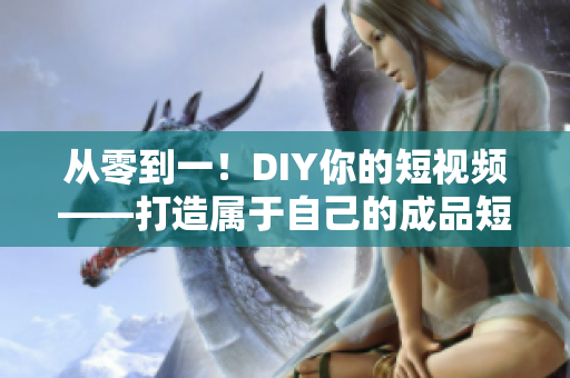 从零到一！DIY你的短视频——打造属于自己的成品短视频软件