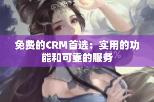 免费的CRM首选：实用的功能和可靠的服务