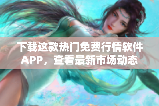 下载这款热门免费行情软件APP，查看最新市场动态