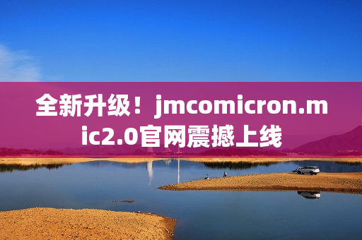 全新升级！jmcomicron.mic2.0官网震撼上线