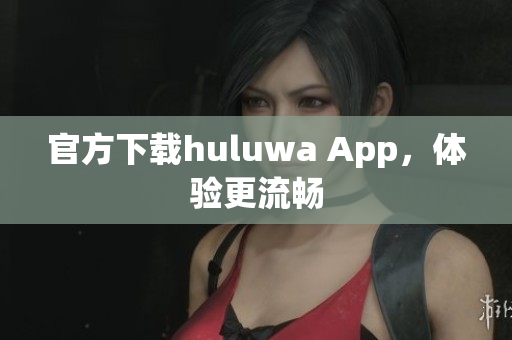 官方下载huluwa App，体验更流畅