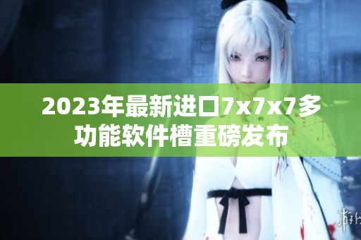 2023年最新进口7x7x7多功能软件槽重磅发布