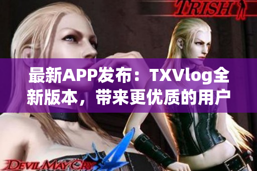 最新APP发布：TXVlog全新版本，带来更优质的用户体验