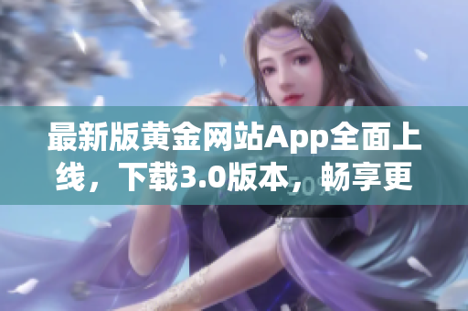 最新版黄金网站App全面上线，下载3.0版本，畅享更多软件功能！