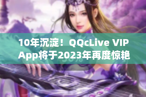 10年沉淀！QQcLive VIP App将于2023年再度惊艳亮相