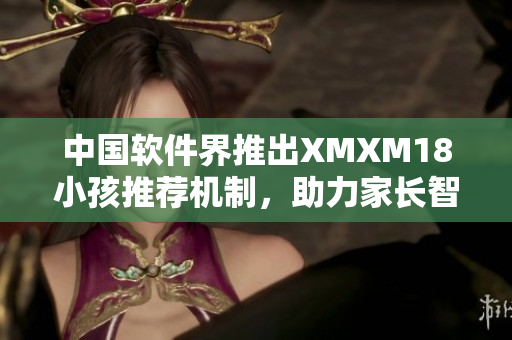 中国软件界推出XMXM18小孩推荐机制，助力家长智能选择最优软件