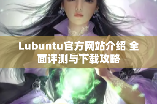 Lubuntu官方网站介绍 全面评测与下载攻略