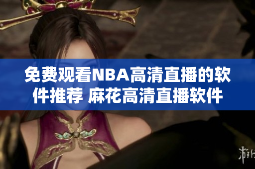 免费观看NBA高清直播的软件推荐 麻花高清直播软件