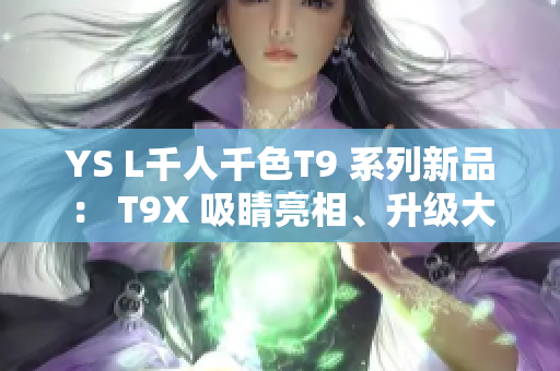 YS L千人千色T9 系列新品： T9X 吸睛亮相、升级大放异彩