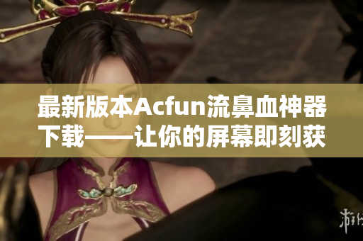 最新版本Acfun流鼻血神器下载——让你的屏幕即刻获得黄化魔法！