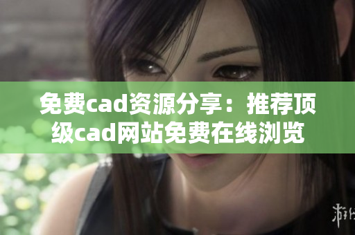 免费cad资源分享：推荐顶级cad网站免费在线浏览