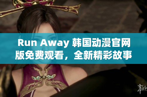 Run Away 韩国动漫官网版免费观看，全新精彩故事等你来发现！