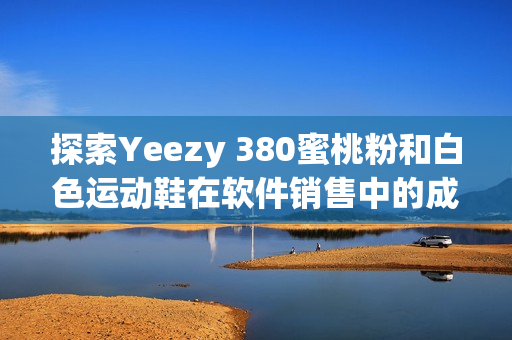 探索Yeezy 380蜜桃粉和白色运动鞋在软件销售中的成功策略