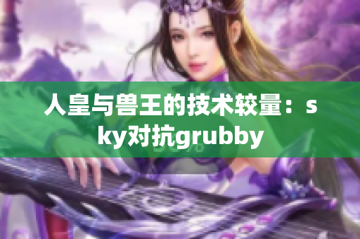 人皇与兽王的技术较量：sky对抗grubby