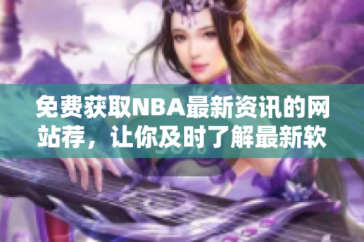 免费获取NBA最新资讯的网站荐，让你及时了解最新软件动态