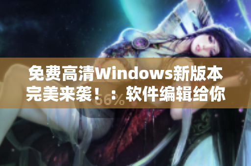 免费高清Windows新版本完美来袭！：软件编辑给你最权威的使用指南