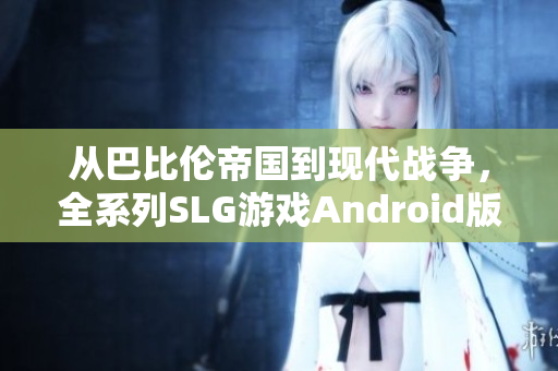 从巴比伦帝国到现代战争，全系列SLG游戏Android版震撼来袭