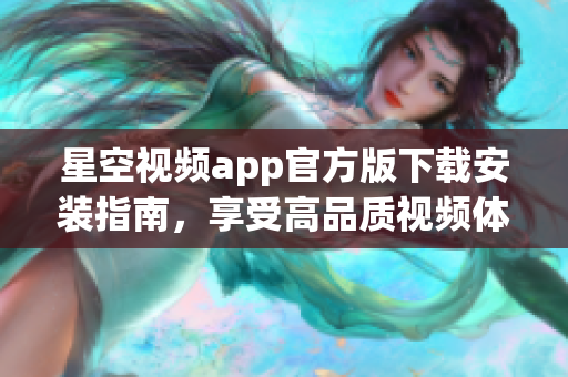 星空视频app官方版下载安装指南，享受高品质视频体验