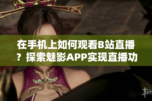 在手机上如何观看B站直播？探索魅影APP实现直播功能