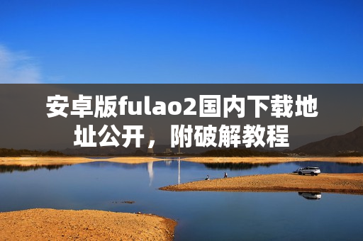 安卓版fulao2国内下载地址公开，附破解教程