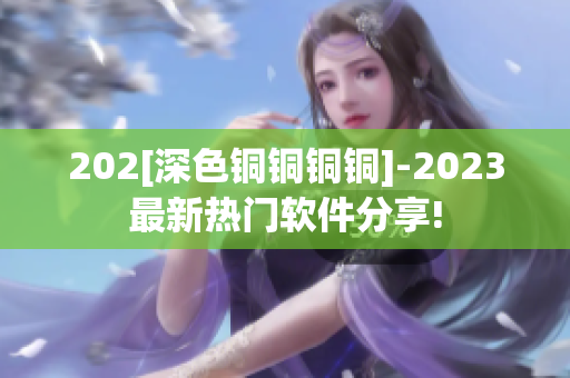 202[深色铜铜铜铜]-2023最新热门软件分享!