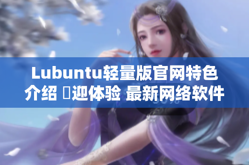 Lubuntu轻量版官网特色介绍 歡迎体验 最新网络软件