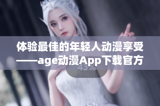 体验最佳的年轻人动漫享受——age动漫App下载官方版