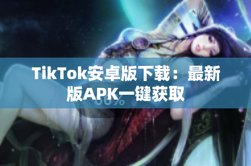 TikTok安卓版下载：最新版APK一键获取