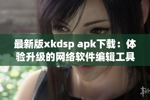 最新版xkdsp apk下载：体验升级的网络软件编辑工具