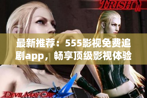 最新推荐：555影视免费追剧app，畅享顶级影视体验！