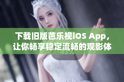 下载旧版芭乐视iOS App，让你畅享稳定流畅的观影体验