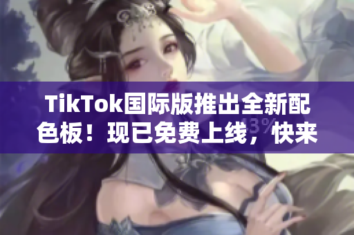 TikTok国际版推出全新配色板！现已免费上线，快来尝鲜体验吧！