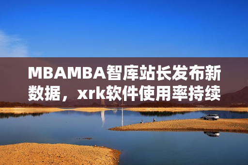 MBAMBA智库站长发布新数据，xrk软件使用率持续增长