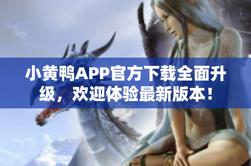 小黄鸭APP官方下载全面升级，欢迎体验最新版本！