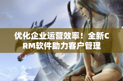 优化企业运营效率！全新CRM软件助力客户管理